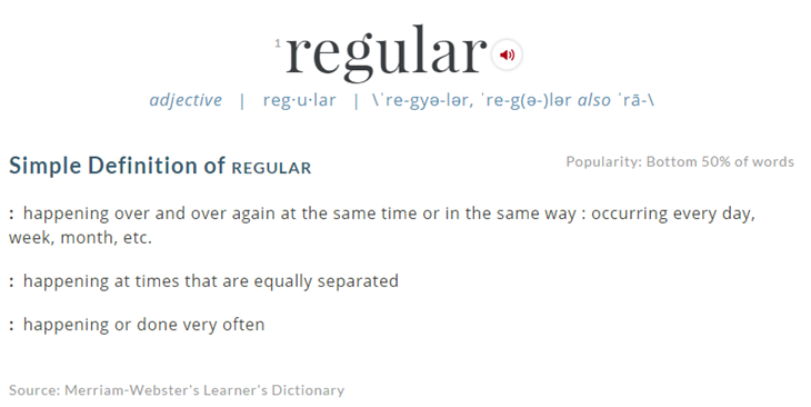 Clip of the online version of Merriam Webster definition of "regular." The definitions are: 1) happening over and over again at the same time or in the same way : occurring every day, week, month, etc. 2) happening at times that are equally separated or 3) happening or done very often.