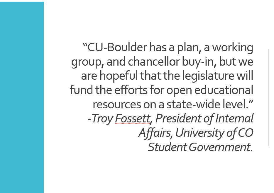 image of quote: “CU-Boulder has a plan, a working group, and chancellor buy-in, but we are hopeful that the legislature will fund the efforts for open educational resources on a state-wide level,” Troy Fossett, President of Internal Affairs, University of Colorado Student Government.
