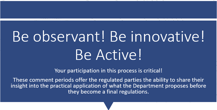 text box reads: Be observant! Be innovative! Be Active! Your participation in this process is critical!  These comment periods offer the regulated parties the ability to share their insight into the practical application of what the Department proposes before they become a final regulations. 
