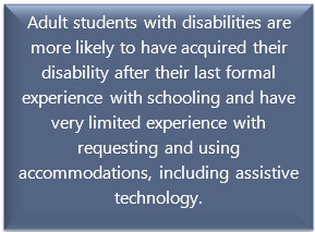 quote box: Adult students with disabilities are more likely to have acquired their disability after their last formal experience with schooling and have very limited experience with requesting and using accommodations, including assistive technology.