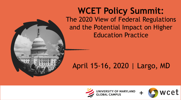 banner for the wcet 2020 summit reads: WCET Policy Summit, the 2020 view of federal regulations and the potential impact on higher education practice. April 15-16, 2020 Largo MD