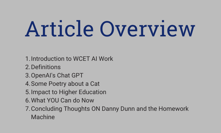 article overview with sections: 

Introduction to WCET AI Work
Definitions
OpenAI's Chat GPT
Some Poetry about a Cat
Impact to Higher Education
What YOU Can do Now
Concluding Thoughts ON Danny Dunn and the Homework Machine