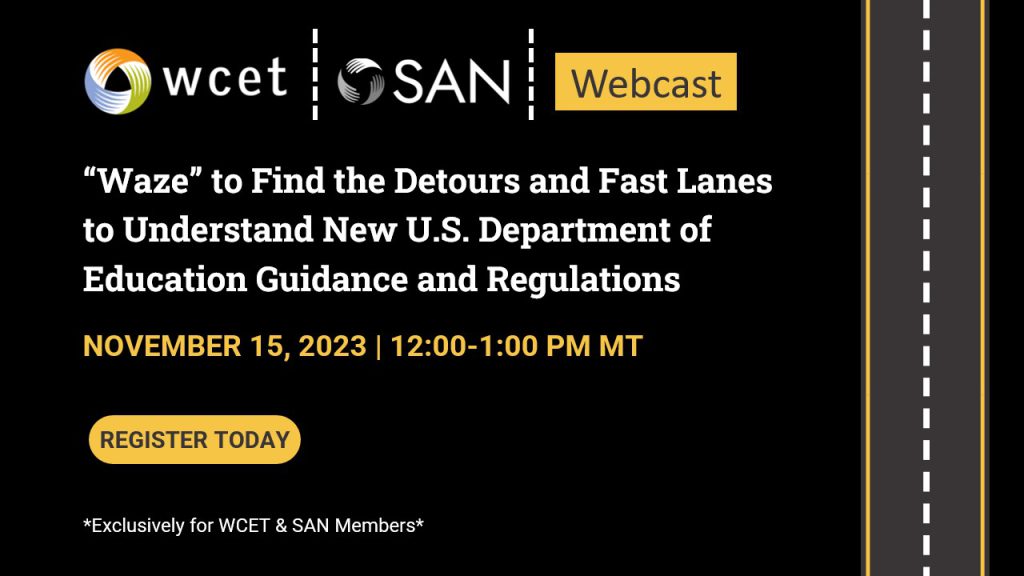 WCET and SAN webcast: “Waze” to Find the Detours and Fast Lanes to Understand New U.S. Department of Education Guidance and Regulations​. NOVEMBER 15, 2023 | 12:00-1:00 PM MT​. Exclusively for WCET and SAN members. 