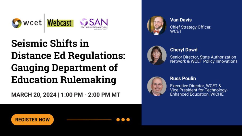 Banner for WCET and SAN Webcast: 
Free WCET & SAN Webcast
Seismic Shifts in Distance Ed Regulations: Gauging Department of Ed Rulemaking

March 20 – 3:00 Eastern
Register now