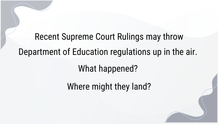 textbox: Recent Supreme Court Rulings May Throw Department of Education regulations up in the air. 
What happened? Where might they land?
