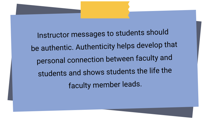 pull quote box: Instructor messages to students should 
be authentic. Authenticity helps develop that personal connection between faculty and students and shows students the life the faculty member leads.