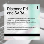 Emphasis box: Distance Ed and SARA The State Authorization Reciprocity Agreement (SARA) for a state provides institutional authorization for institutions to offer an activity in another state. Workforce Pell addresses specific programs that require state program-level approval.